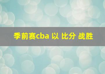 季前赛cba 以 比分 战胜